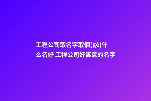 工程公司取名字取個(gè)什么名好 工程公司好寓意的名字-第1張-公司起名-玄機(jī)派